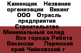 Каменщик › Название организации ­ Викинг, ООО › Отрасль предприятия ­ Строительство › Минимальный оклад ­ 50 000 - Все города Работа » Вакансии   . Пермский край,Чайковский г.